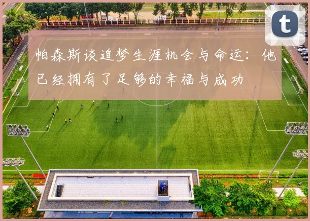 帕森斯谈追梦生涯机会与命运：他已经拥有了足够的幸福与成功