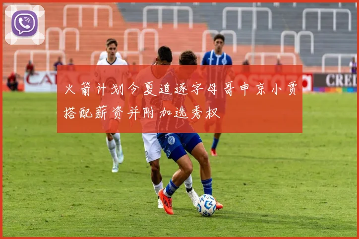 火箭计划今夏追逐字母哥申京小贾搭配薪资并附加选秀权