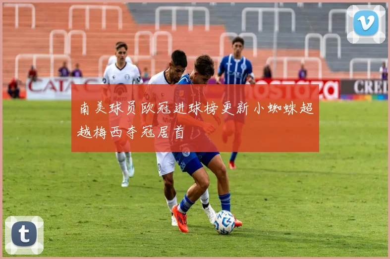 南美球员欧冠进球榜更新小蜘蛛超越梅西夺冠居首