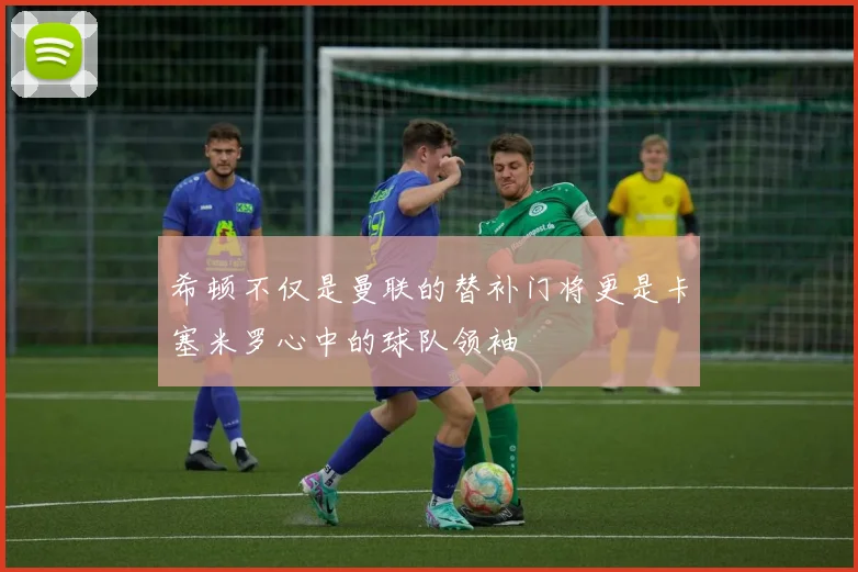 希顿不仅是曼联的替补门将更是卡塞米罗心中的球队领袖