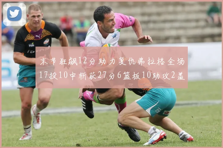 末节狂飙12分助力复仇弗拉格全场17投10中斩获27分6篮板10助攻2盖帽