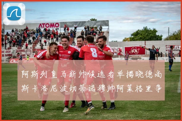 阿斯列皇马新帅候选名单揭晓德尚斯卡洛尼波切蒂诺穆帅阿莱格里争夺教鞭