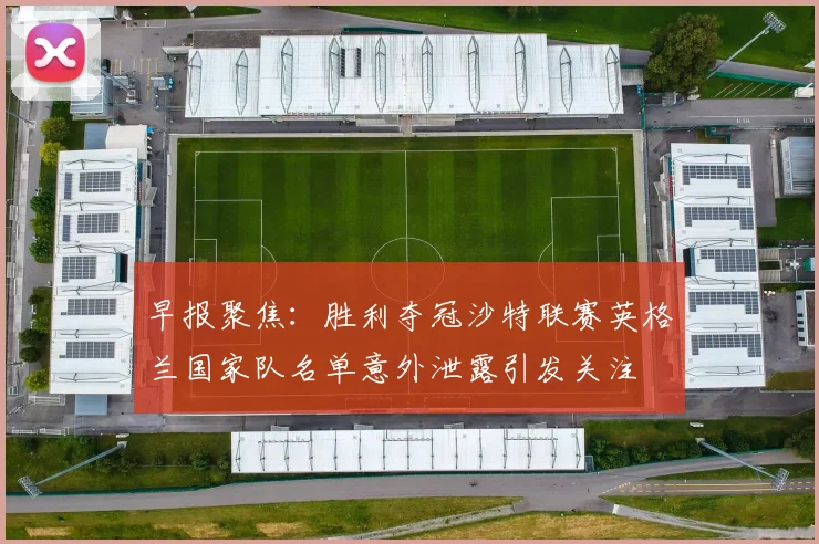 早报聚焦：胜利夺冠沙特联赛英格兰国家队名单意外泄露引发关注