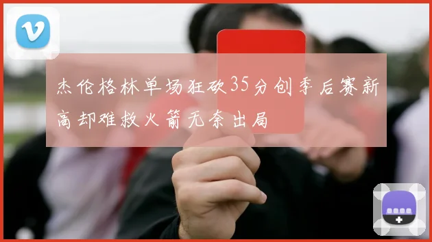 杰伦格林单场狂砍35分创季后赛新高却难救火箭无奈出局