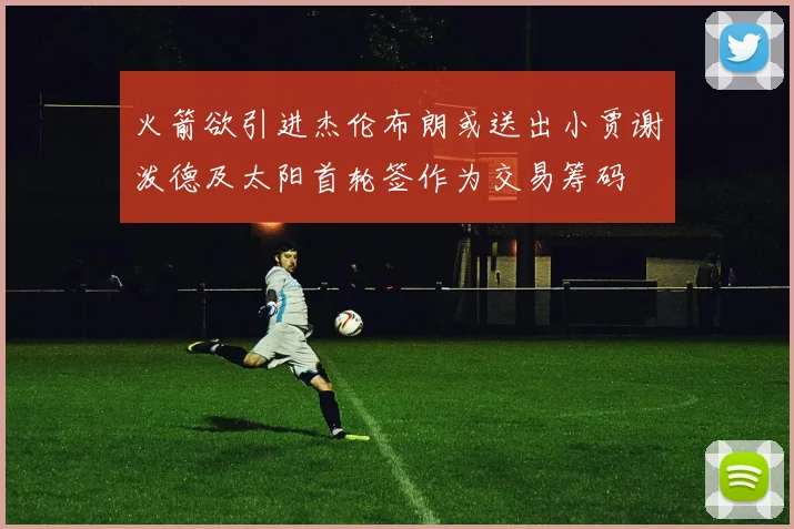 火箭欲引进杰伦布朗或送出小贾谢泼德及太阳首轮签作为交易筹码