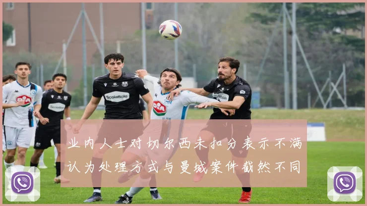 业内人士对切尔西未扣分表示不满认为处理方式与曼城案件截然不同
