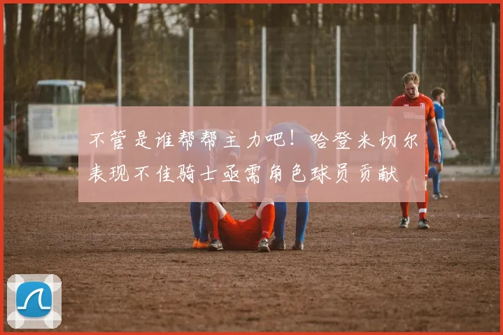 不管是谁帮帮主力吧！哈登米切尔表现不佳骑士亟需角色球员贡献