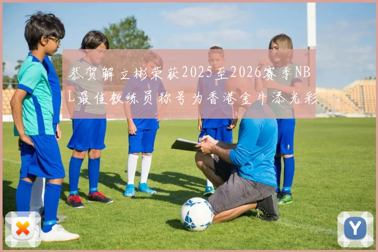 恭贺解立彬荣获2025至2026赛季NBL最佳教练员称号为香港金牛添光彩