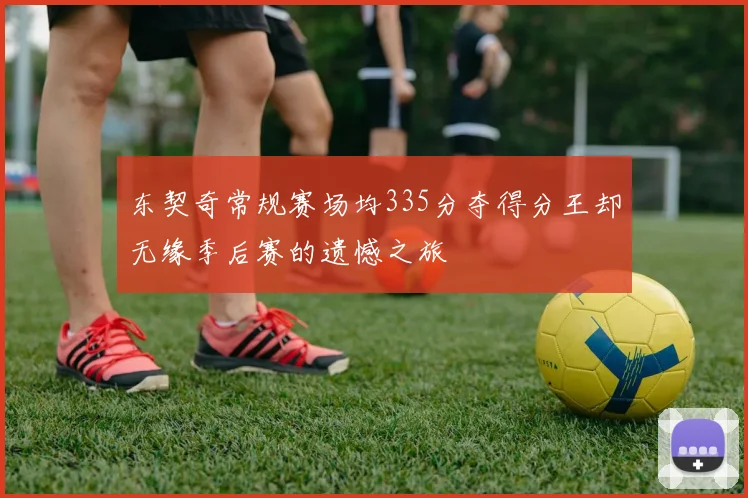 东契奇常规赛场均335分夺得分王却无缘季后赛的遗憾之旅