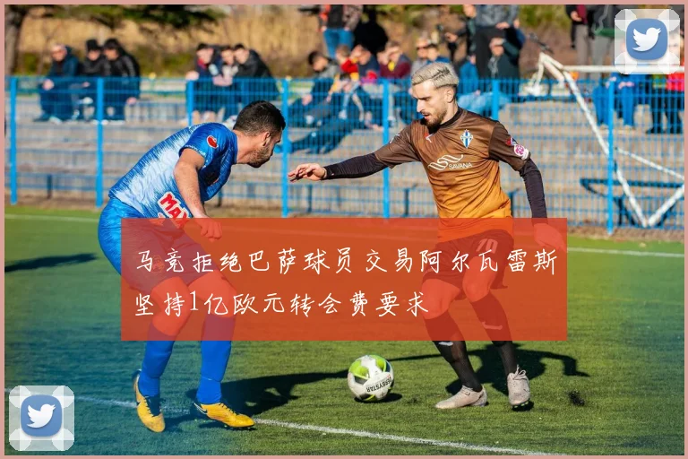 马竞拒绝巴萨球员交易阿尔瓦雷斯坚持1亿欧元转会费要求