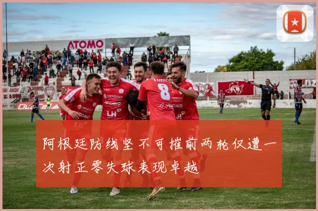 阿根廷防线坚不可摧前两轮仅遭一次射正零失球表现卓越