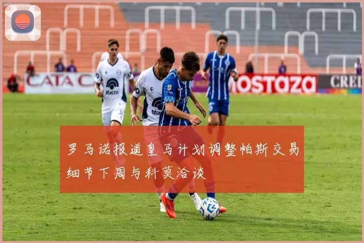 罗马诺报道皇马计划调整帕斯交易细节下周与科莫洽谈