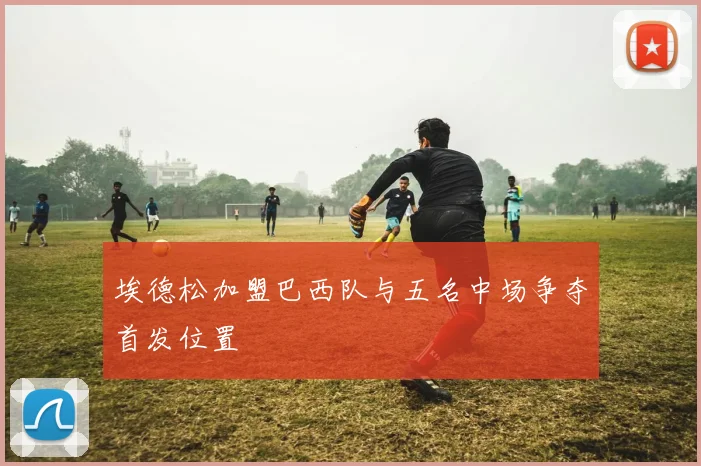 埃德松加盟巴西队与五名中场争夺首发位置