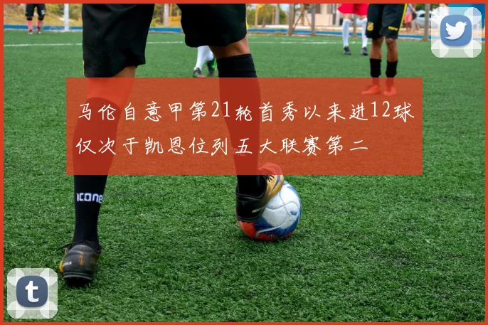 马伦自意甲第21轮首秀以来进12球仅次于凯恩位列五大联赛第二