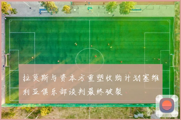 拉莫斯与资本方重塑收购计划塞维利亚俱乐部谈判最终破裂