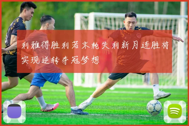 利雅得胜利若末轮失利新月连胜将实现逆转夺冠梦想