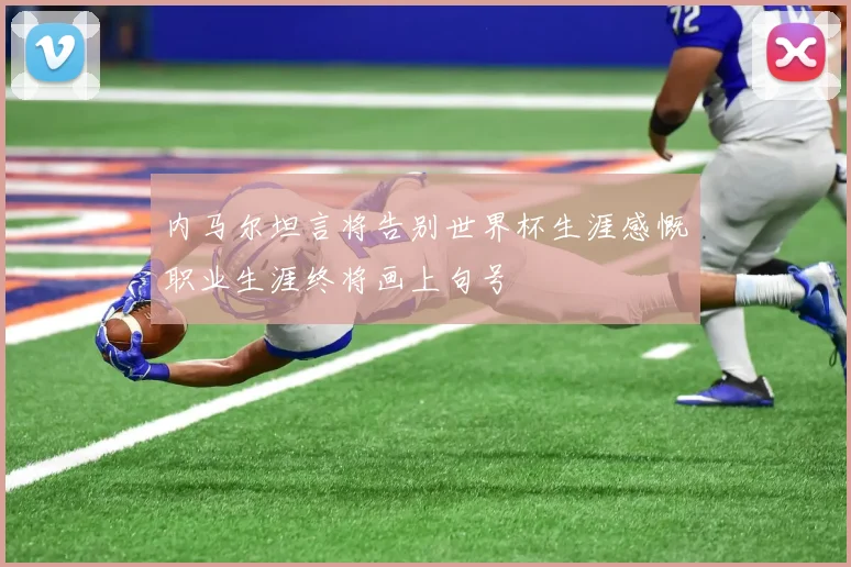 内马尔坦言将告别世界杯生涯感慨职业生涯终将画上句号