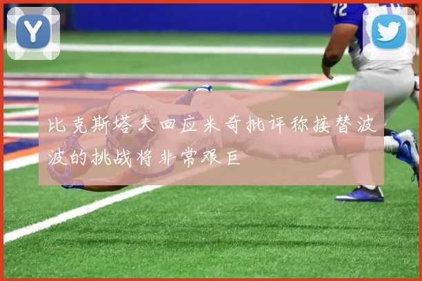 比克斯塔夫回应米奇批评称接替波波的挑战将非常艰巨