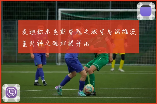 麦迪称尼克斯夺冠之旅可与诺维茨基封神之路相提并论