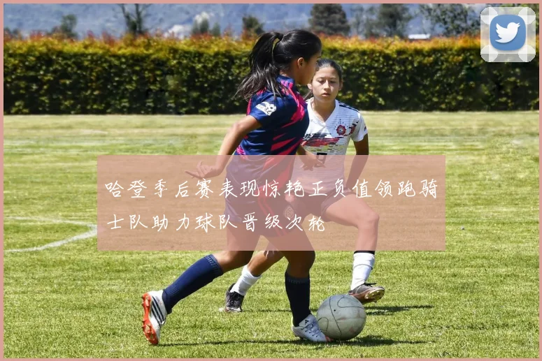 哈登季后赛表现惊艳正负值领跑骑士队助力球队晋级次轮