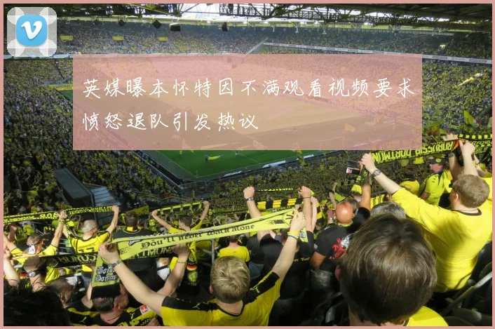 英媒曝本怀特因不满观看视频要求愤怒退队引发热议