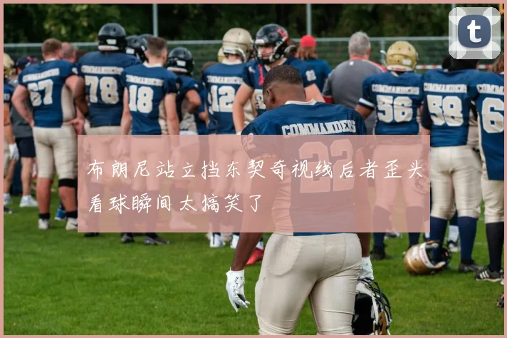 布朗尼站立挡东契奇视线后者歪头看球瞬间太搞笑了