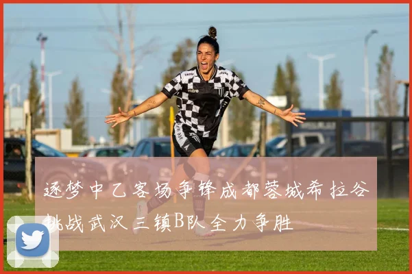 逐梦中乙客场争锋成都蓉城希拉谷挑战武汉三镇B队全力争胜